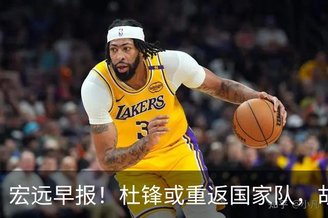 宏远早报！杜锋或重返国家队，胡明轩旧伤复发，萨姆纳回归成定局