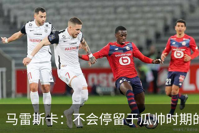 马雷斯卡：不会停留于瓜帅时期的成就 多库对桑德兰可能复出